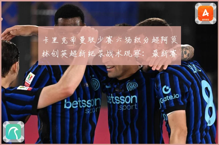 卡里克率曼联少赛六场积分超阿莫林创英超新纪录战术观察：最新赛事动态与深度分析