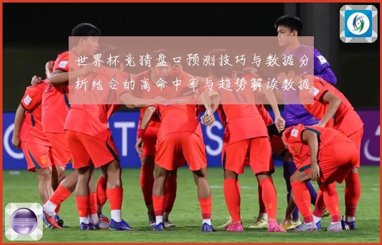 世界杯竞猜盘口预测技巧与数据分析结合的高命中率与趋势解读数据研判：最新赛事动态与深度分析