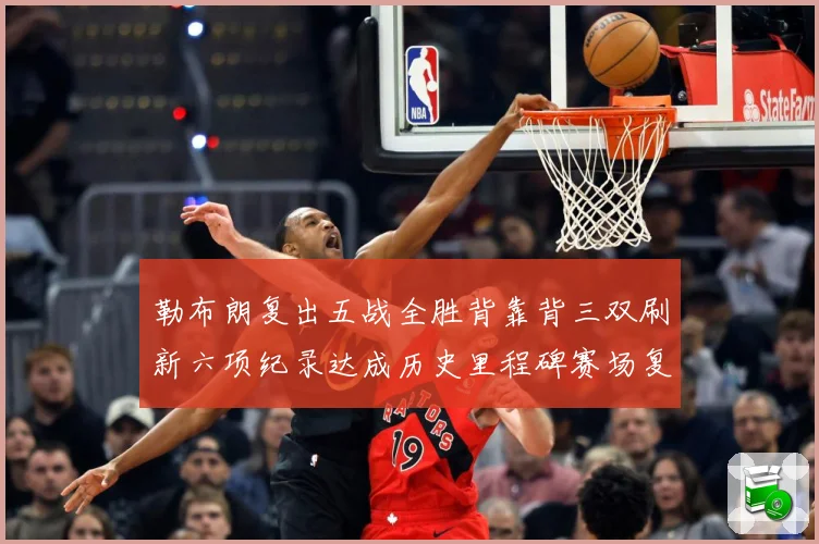 勒布朗复出五战全胜背靠背三双刷新六项纪录达成历史里程碑赛场复盘：最新赛事动态与深度分析