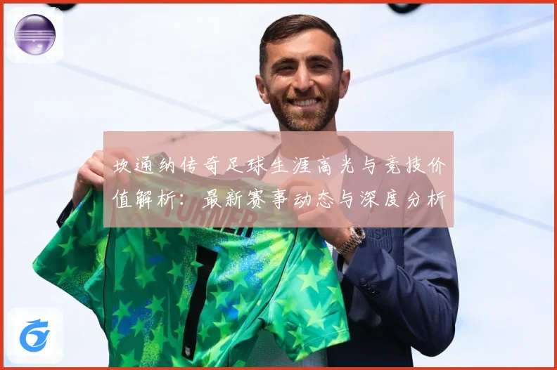 坎通纳传奇足球生涯高光与竞技价值解析：最新赛事动态与深度分析
