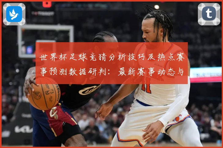世界杯足球竞猜分析技巧及热点赛事预测数据研判：最新赛事动态与深度分析