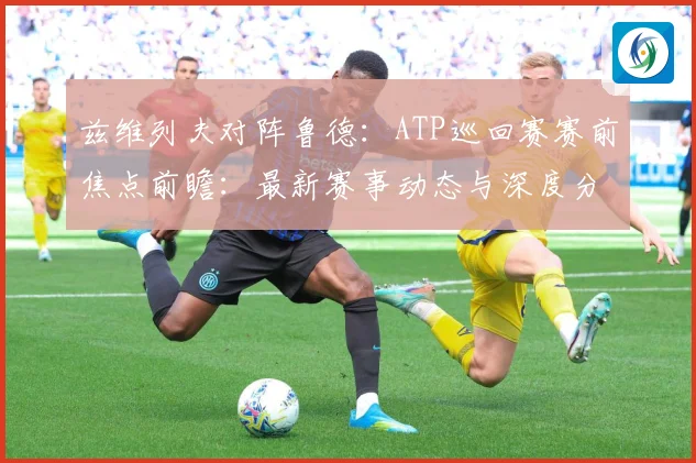 兹维列夫对阵鲁德：ATP巡回赛赛前焦点前瞻：最新赛事动态与深度分析