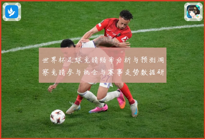 世界杯足球竞猜赔率分析与预测洞察竞猜参与机会与赛事走势数据研判：最新赛事动态与深度分析