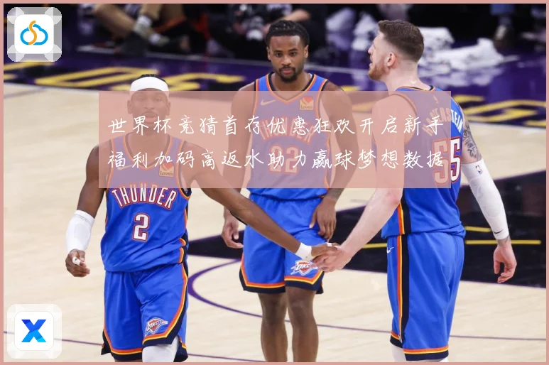 世界杯竞猜首存优惠狂欢开启新手福利加码高返水助力赢球梦想数据研判：最新赛事动态与深度分析