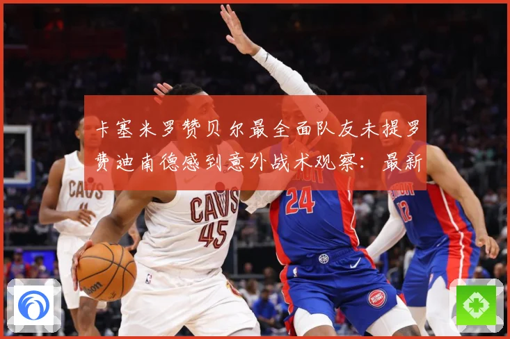 卡塞米罗赞贝尔最全面队友未提罗费迪南德感到意外战术观察：最新赛事动态与深度分析
