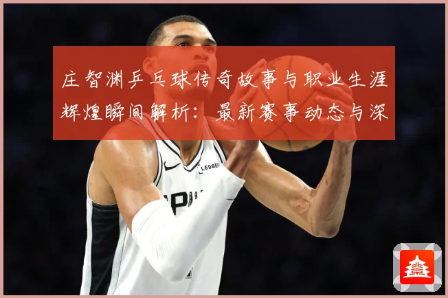 庄智渊乒乓球传奇故事与职业生涯辉煌瞬间解析：最新赛事动态与深度分析