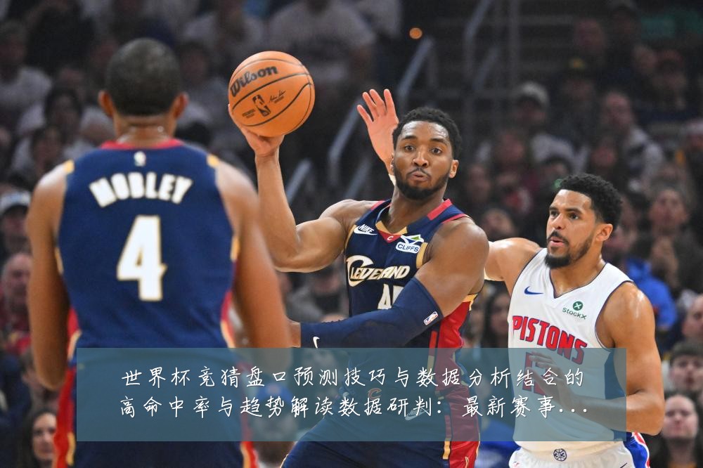 世界杯竞猜盘口预测技巧与数据分析结合的高命中率与趋势解读数据研判：最新赛事动态与深度分析