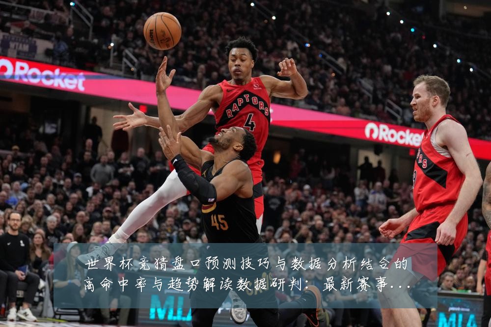 世界杯竞猜盘口预测技巧与数据分析结合的高命中率与趋势解读数据研判：最新赛事动态与深度分析