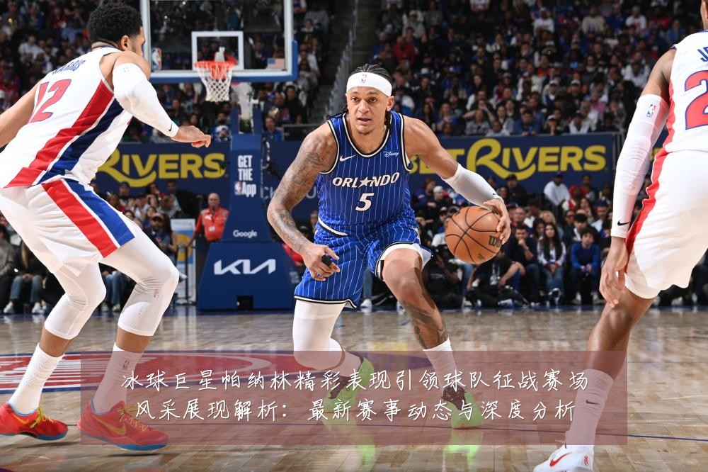 冰球巨星帕纳林精彩表现引领球队征战赛场风采展现解析：最新赛事动态与深度分析
