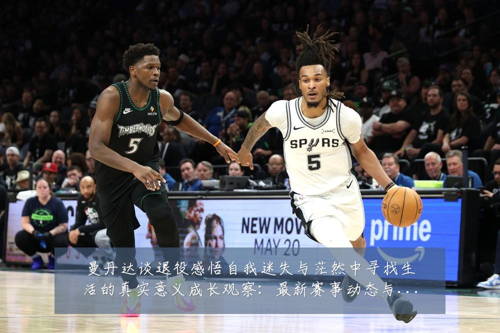 曼丹达谈退役感悟自我迷失与茫然中寻找生活的真实意义成长观察:最新赛事动态与深度分析