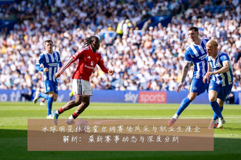 冰球明星林德霍尔姆赛场风采与职业生涯全解析:最新赛事动态与深度分析