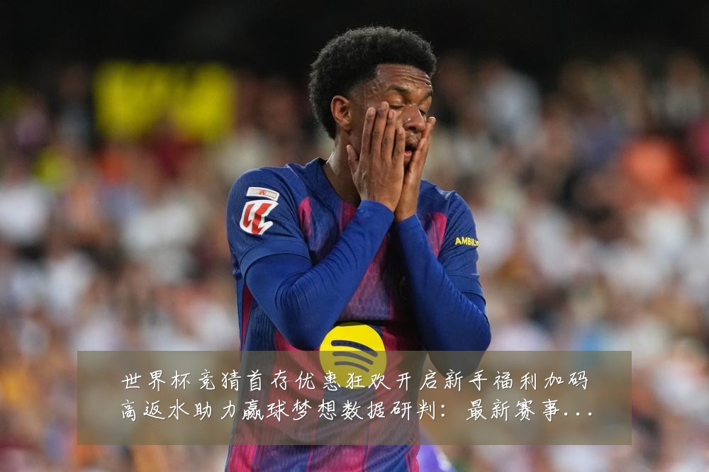 世界杯竞猜首存优惠狂欢开启新手福利加码高返水助力赢球梦想数据研判：最新赛事动态与深度分析