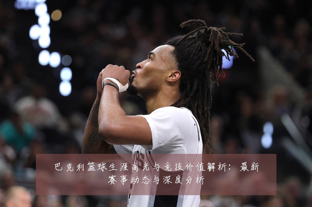 巴克利篮球生涯高光与竞技价值解析:最新赛事动态与深度分析