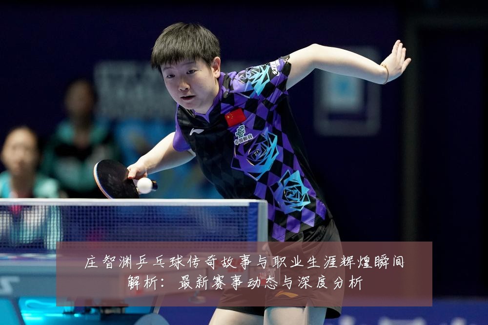 庄智渊乒乓球传奇故事与职业生涯辉煌瞬间解析：最新赛事动态与深度分析